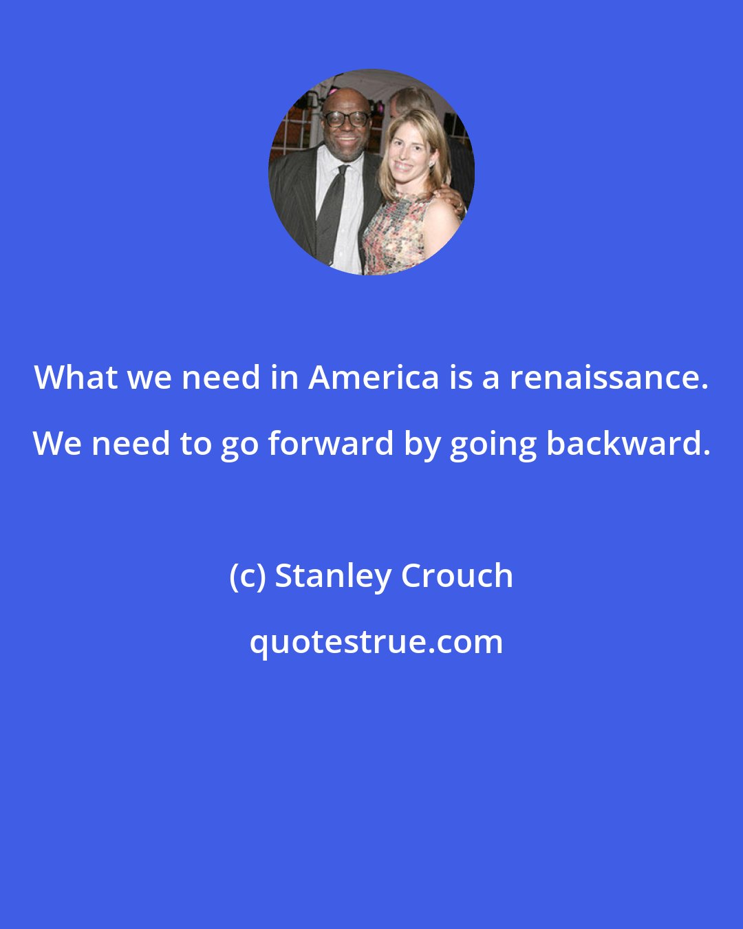 Stanley Crouch: What we need in America is a renaissance. We need to go forward by going backward.