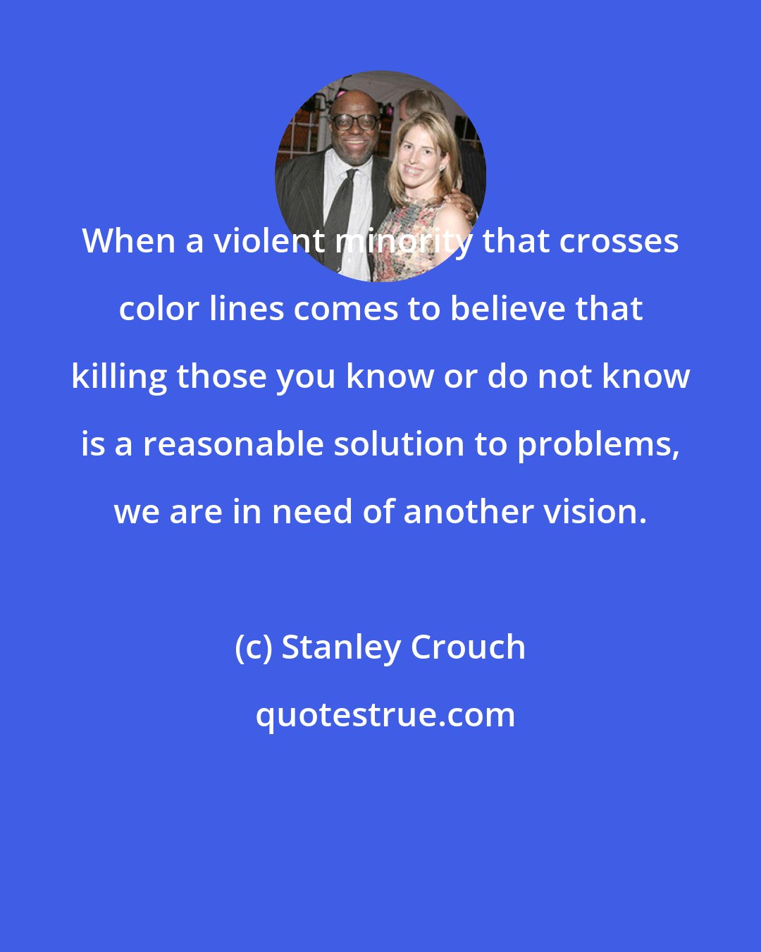 Stanley Crouch: When a violent minority that crosses color lines comes to believe that killing those you know or do not know is a reasonable solution to problems, we are in need of another vision.