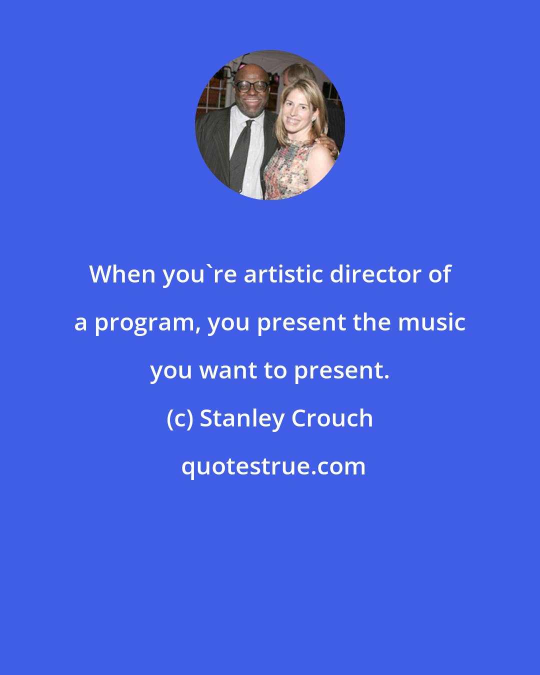 Stanley Crouch: When you're artistic director of a program, you present the music you want to present.