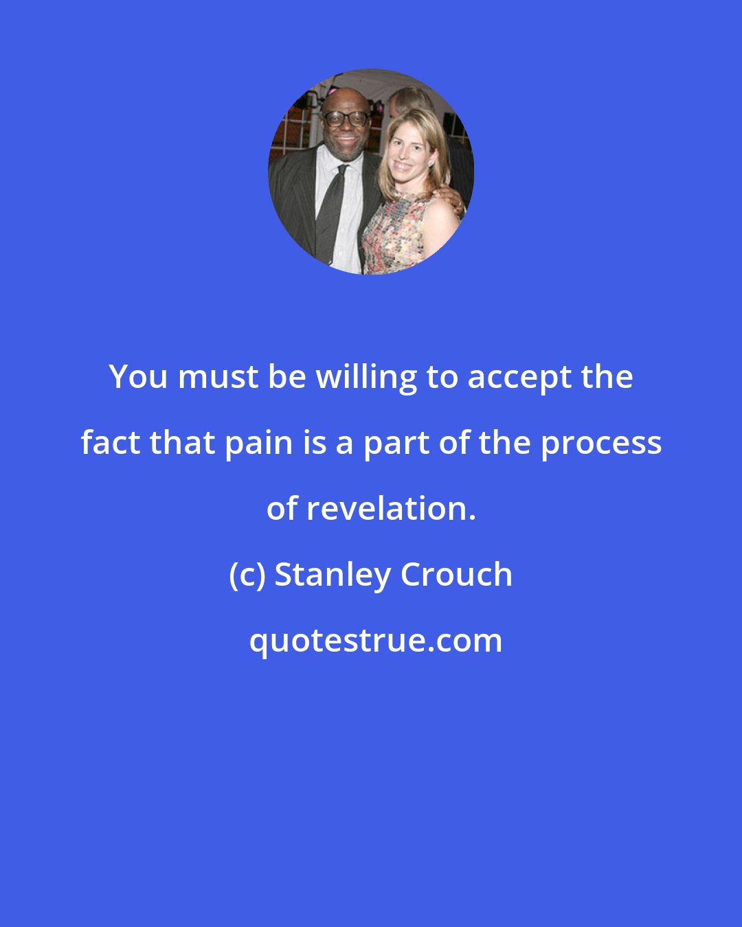 Stanley Crouch: You must be willing to accept the fact that pain is a part of the process of revelation.