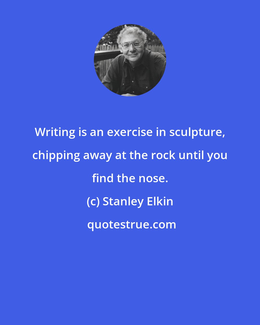Stanley Elkin: Writing is an exercise in sculpture, chipping away at the rock until you find the nose.