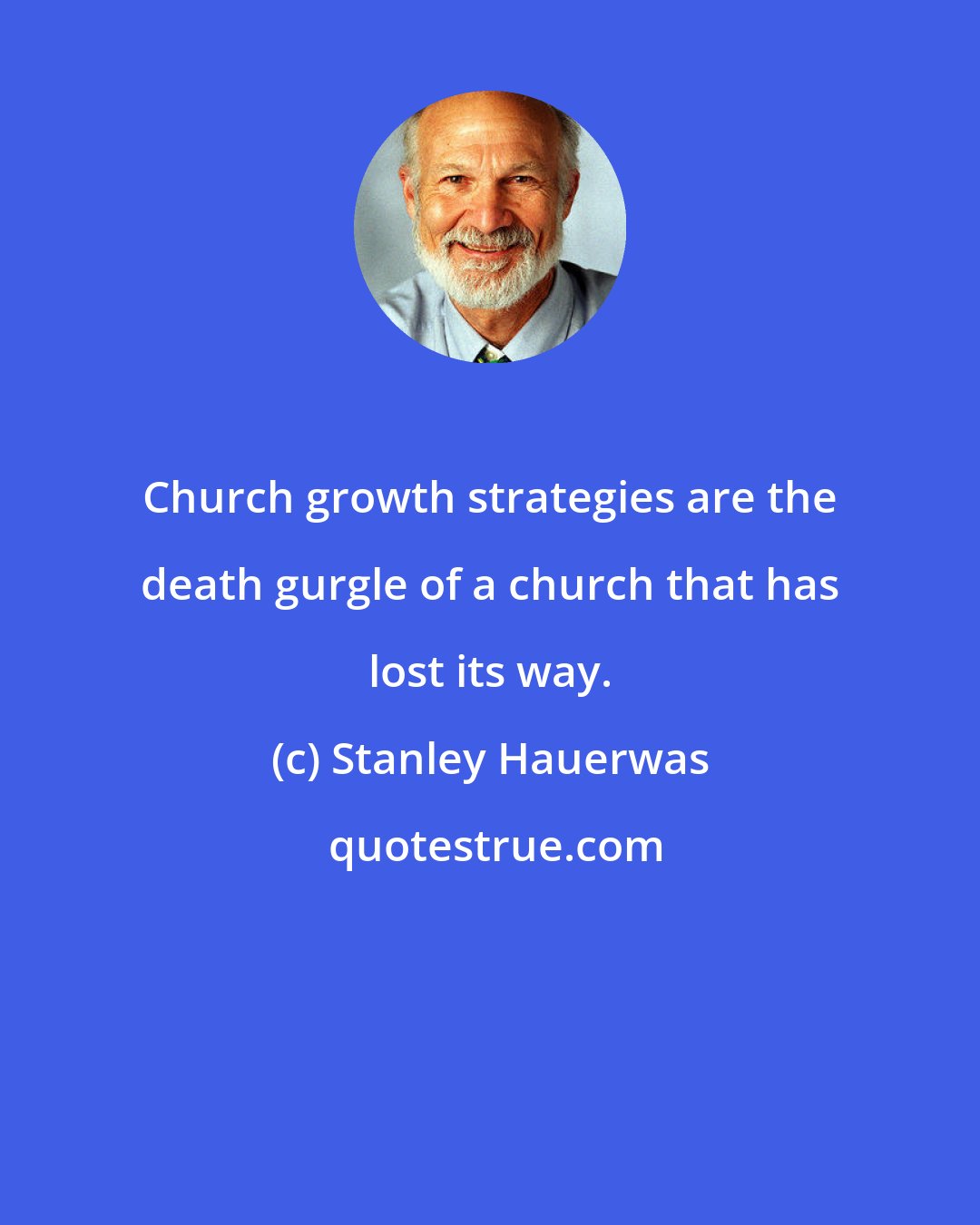 Stanley Hauerwas: Church growth strategies are the death gurgle of a church that has lost its way.