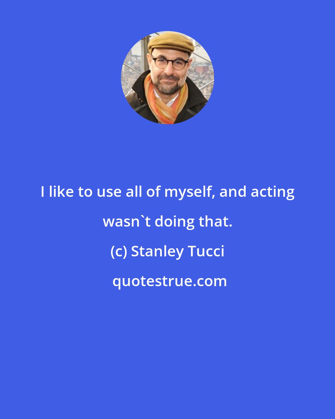 Stanley Tucci: I like to use all of myself, and acting wasn't doing that.