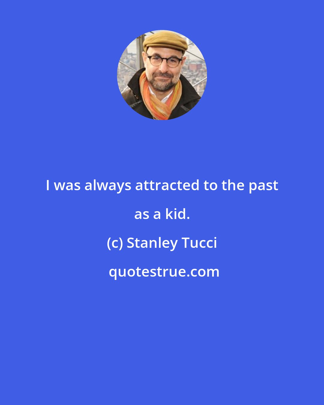 Stanley Tucci: I was always attracted to the past as a kid.