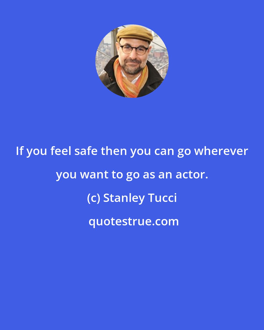 Stanley Tucci: If you feel safe then you can go wherever you want to go as an actor.