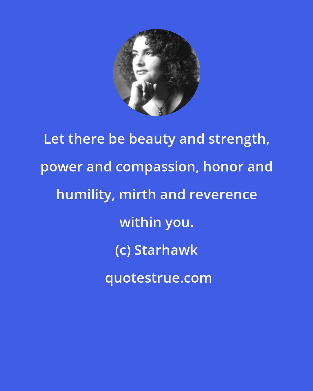Starhawk: Let there be beauty and strength, power and compassion, honor and humility, mirth and reverence within you.