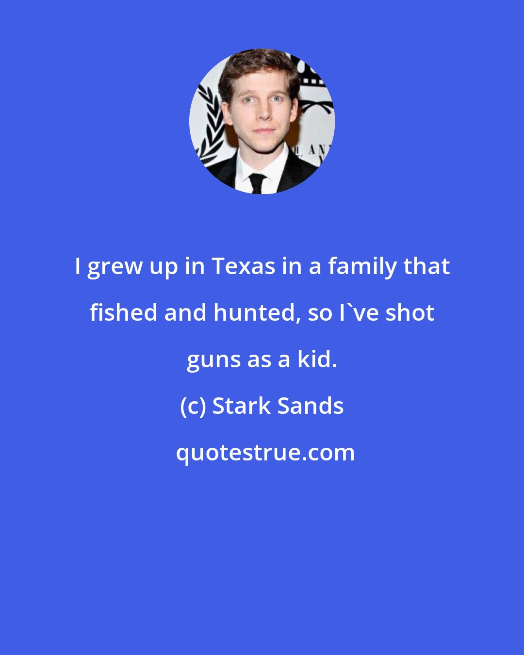 Stark Sands: I grew up in Texas in a family that fished and hunted, so I've shot guns as a kid.