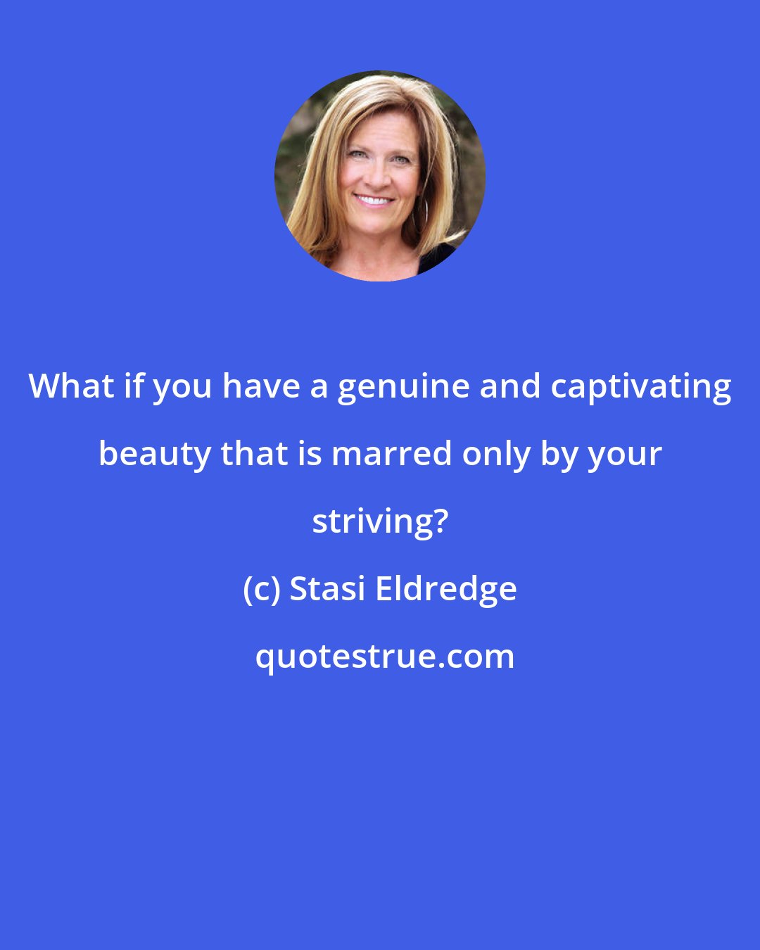 Stasi Eldredge: What if you have a genuine and captivating beauty that is marred only by your striving?