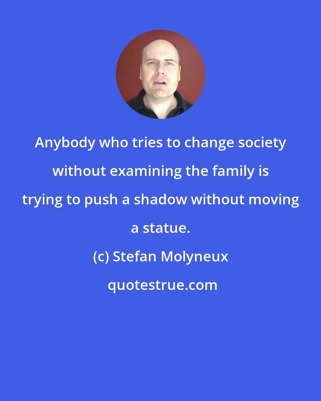 Stefan Molyneux: Anybody who tries to change society without examining the family is trying to push a shadow without moving a statue.