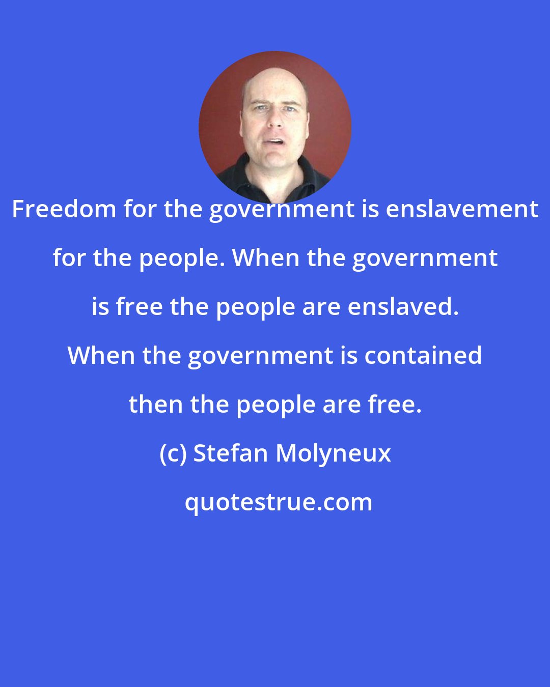 Stefan Molyneux: Freedom for the government is enslavement for the people. When the government is free the people are enslaved. When the government is contained then the people are free.