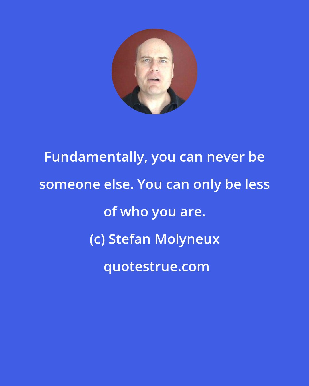 Stefan Molyneux: Fundamentally, you can never be someone else. You can only be less of who you are.