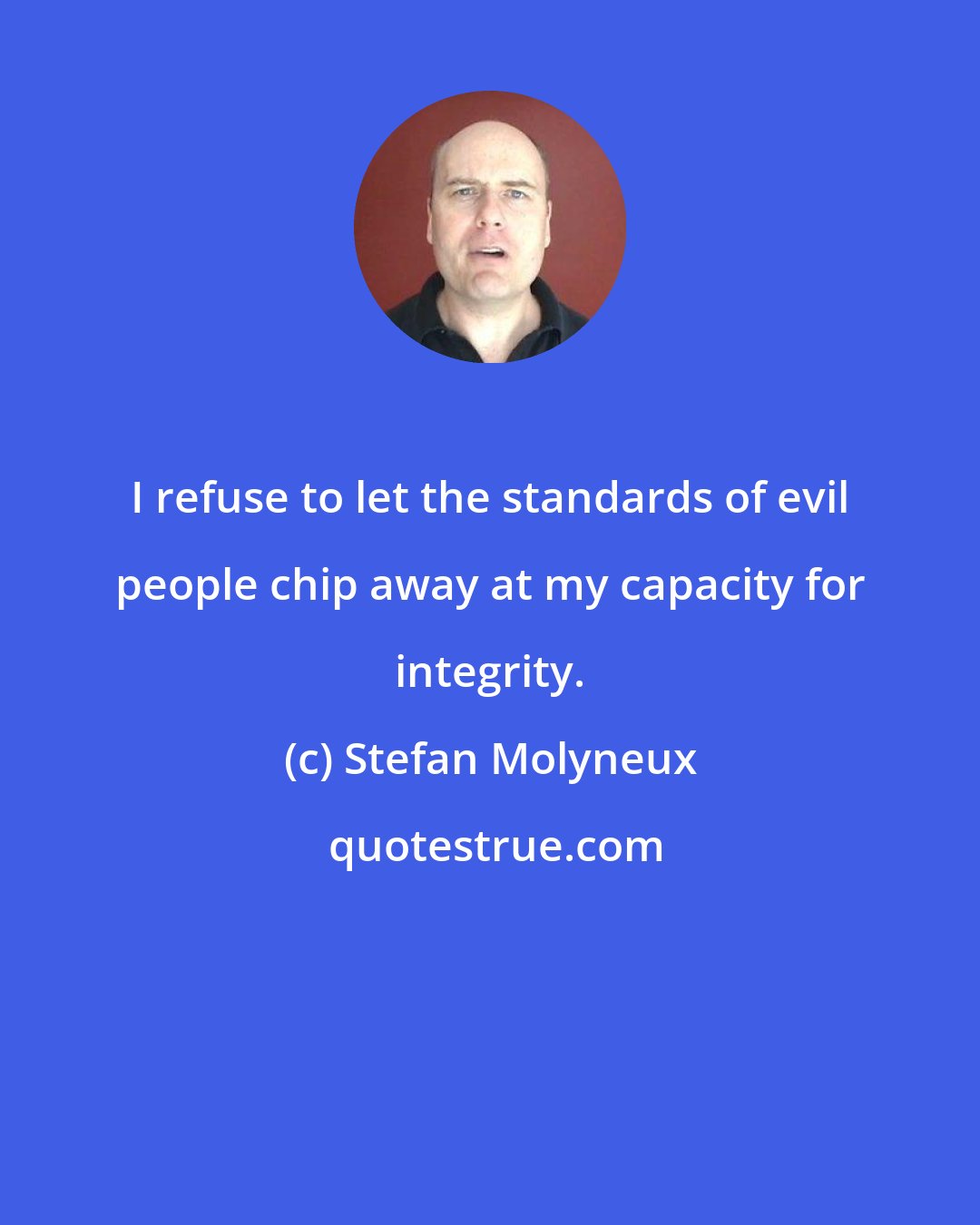 Stefan Molyneux: I refuse to let the standards of evil people chip away at my capacity for integrity.