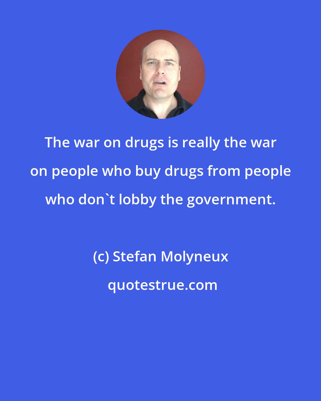 Stefan Molyneux: The war on drugs is really the war on people who buy drugs from people who don't lobby the government.