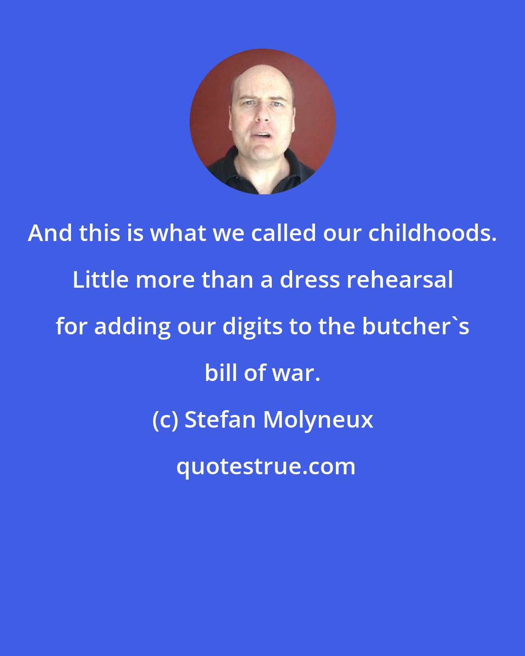 Stefan Molyneux: And this is what we called our childhoods. Little more than a dress rehearsal for adding our digits to the butcher's bill of war.