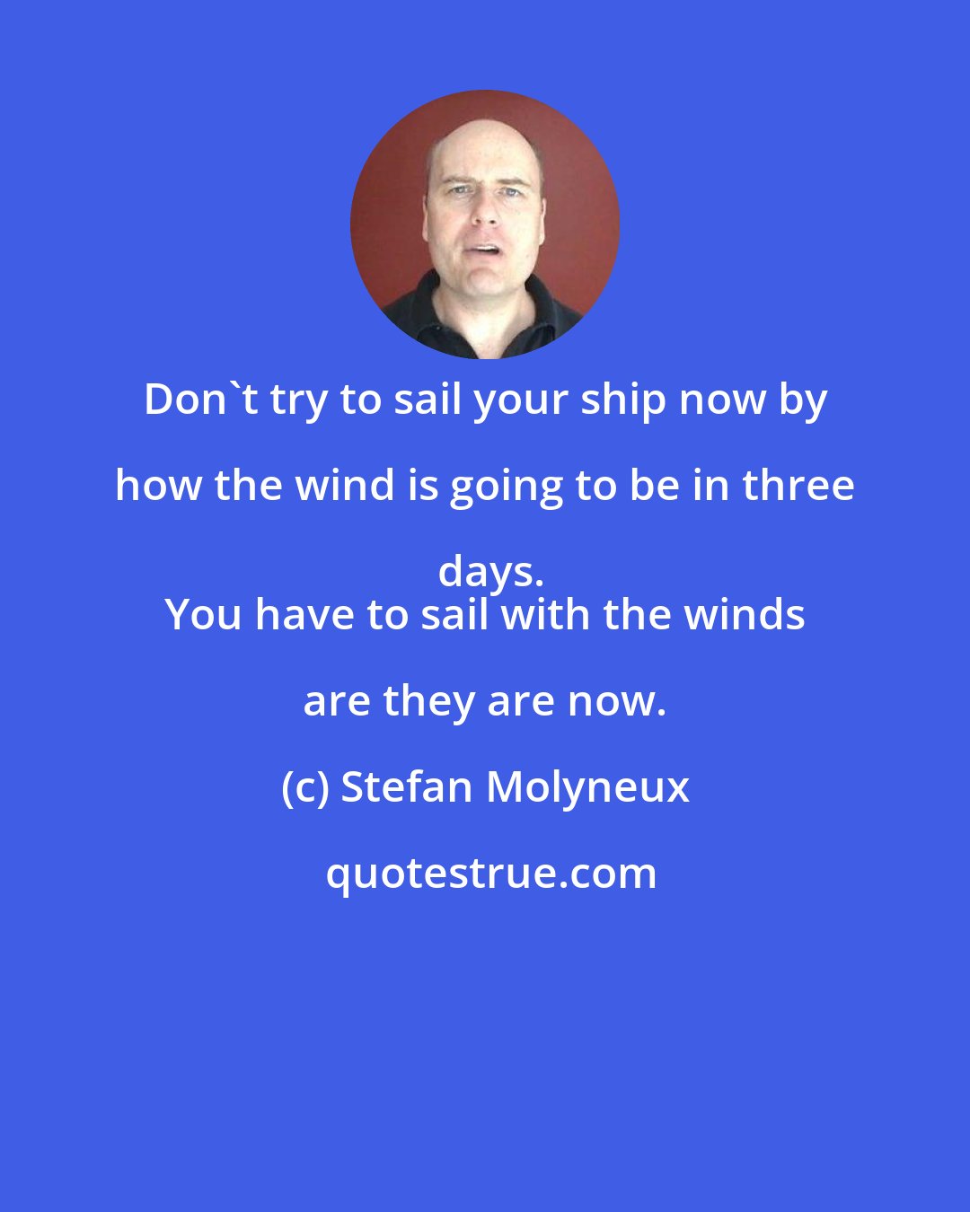 Stefan Molyneux: Don't try to sail your ship now by how the wind is going to be in three days.
 You have to sail with the winds are they are now.