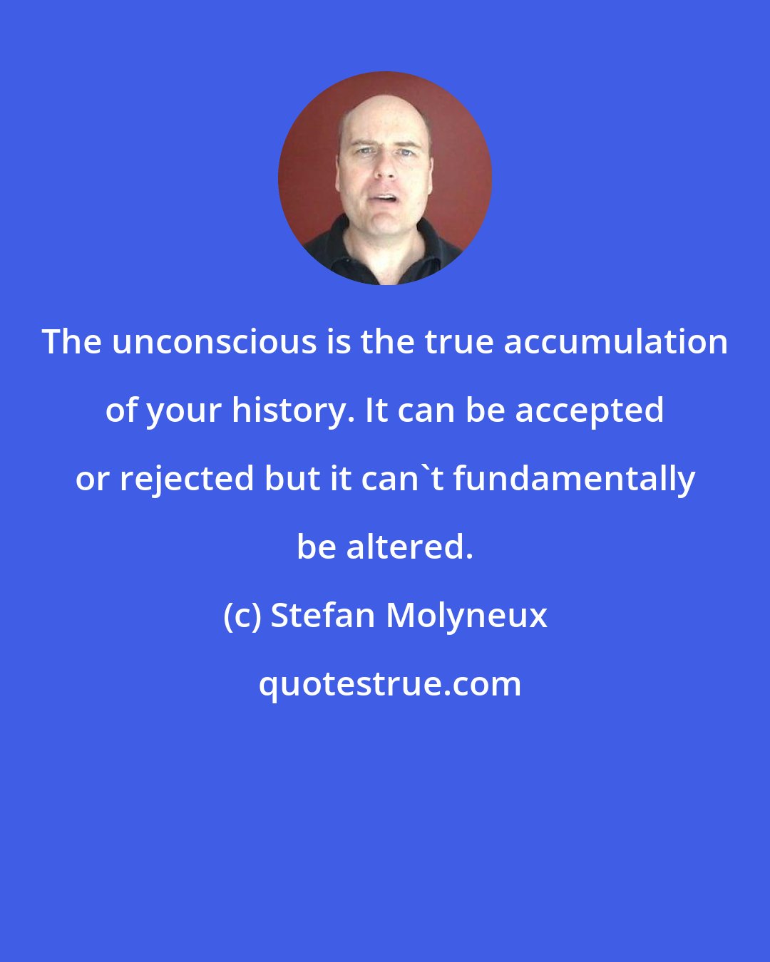 Stefan Molyneux: The unconscious is the true accumulation of your history. It can be accepted or rejected but it can't fundamentally be altered.