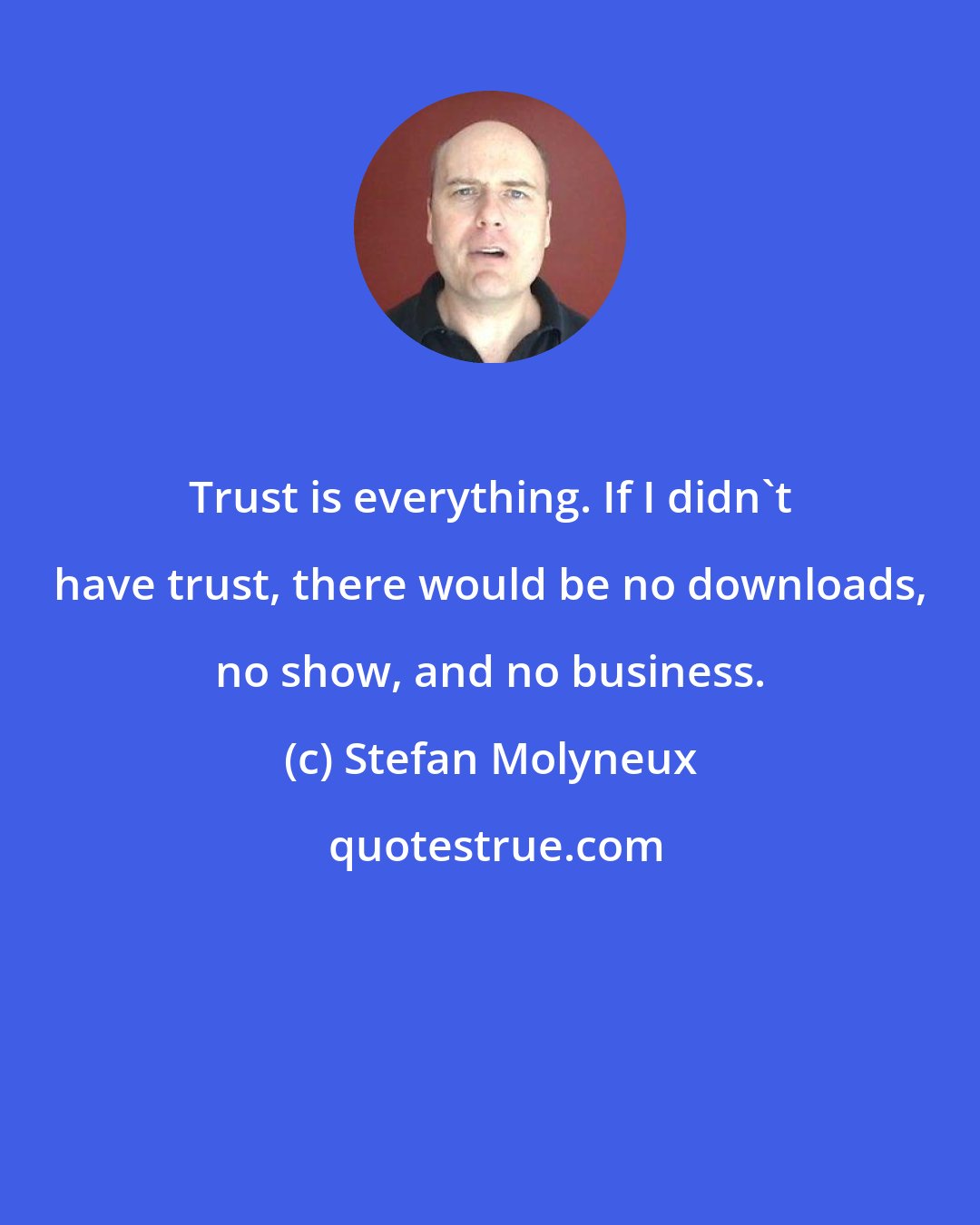 Stefan Molyneux: Trust is everything. If I didn't have trust, there would be no downloads, no show, and no business.
