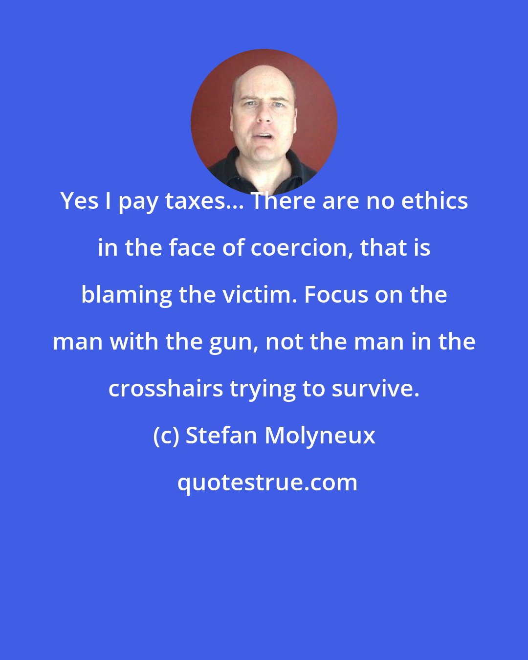 Stefan Molyneux: Yes I pay taxes... There are no ethics in the face of coercion, that is blaming the victim. Focus on the man with the gun, not the man in the crosshairs trying to survive.