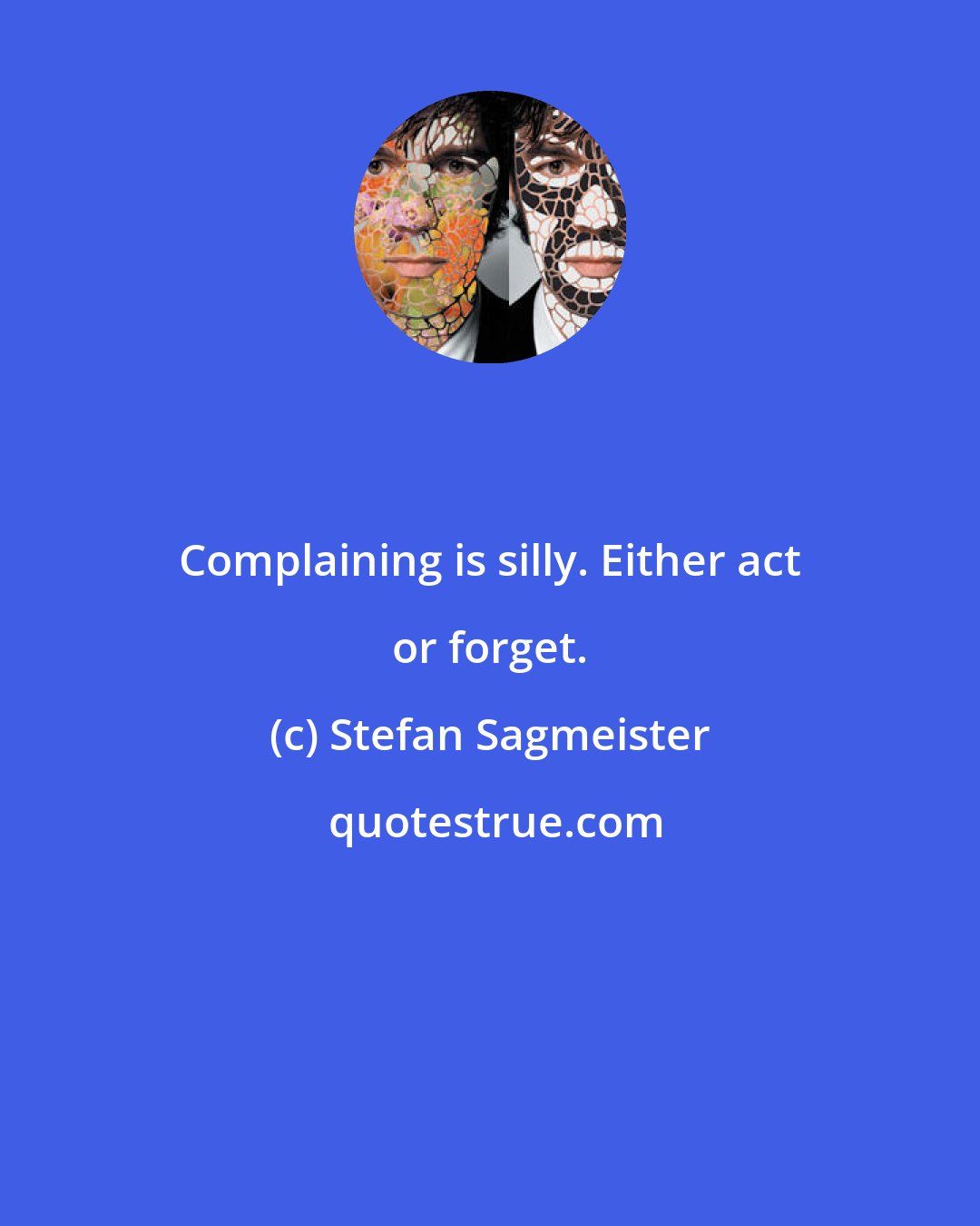 Stefan Sagmeister: Complaining is silly. Either act or forget.