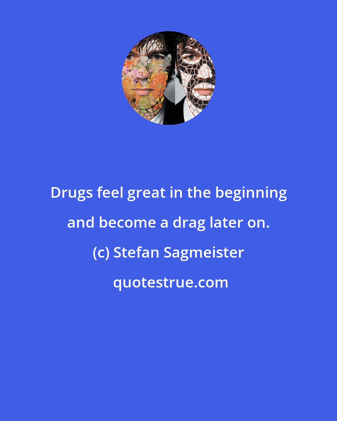 Stefan Sagmeister: Drugs feel great in the beginning and become a drag later on.