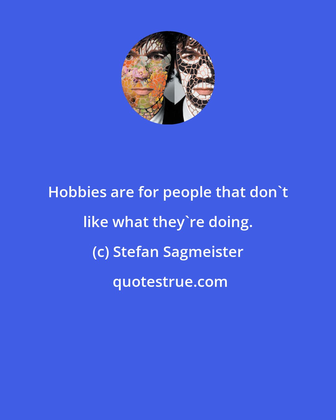 Stefan Sagmeister: Hobbies are for people that don't like what they're doing.