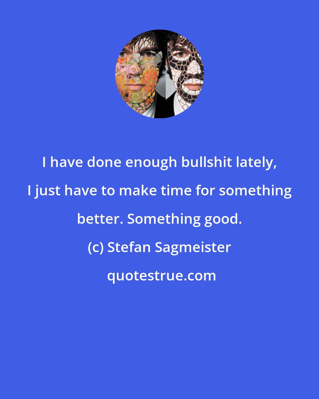 Stefan Sagmeister: I have done enough bullshit lately, I just have to make time for something better. Something good.