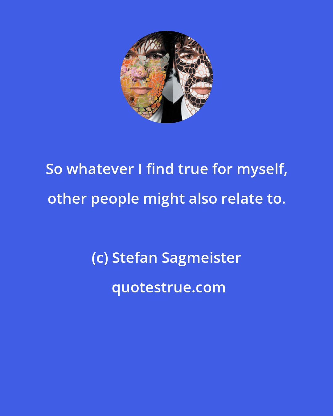 Stefan Sagmeister: So whatever I find true for myself, other people might also relate to.