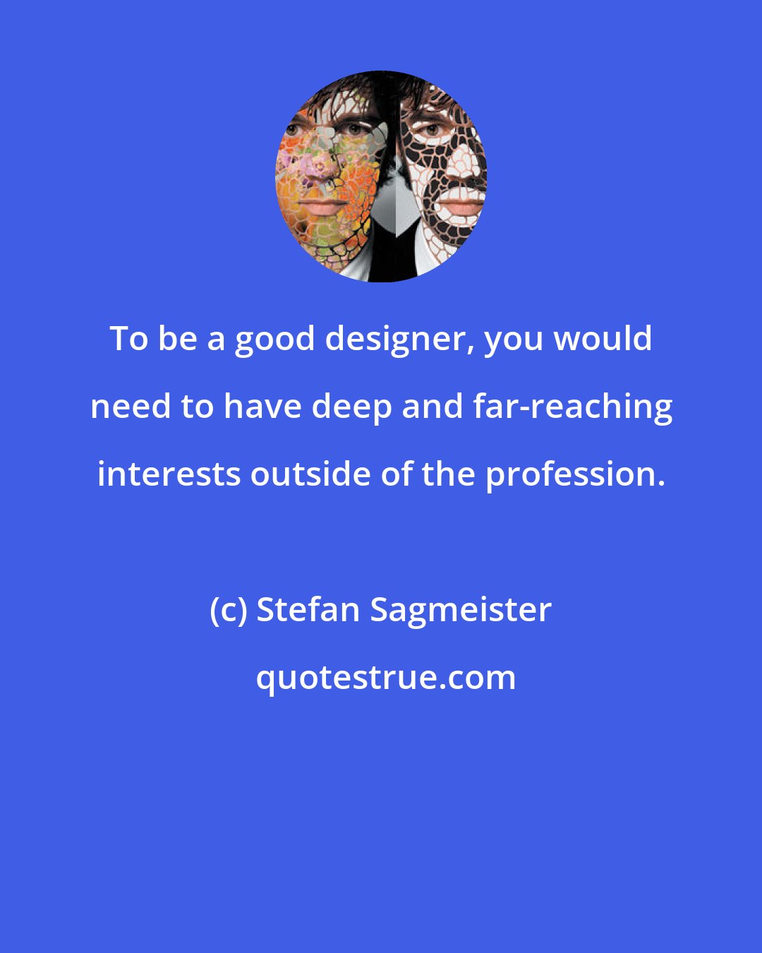 Stefan Sagmeister: To be a good designer, you would need to have deep and far-reaching interests outside of the profession.