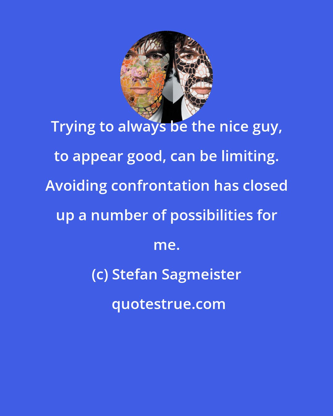 Stefan Sagmeister: Trying to always be the nice guy, to appear good, can be limiting. Avoiding confrontation has closed up a number of possibilities for me.