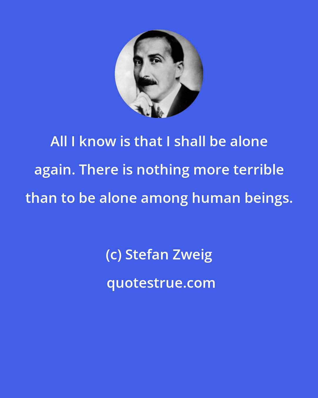 Stefan Zweig: All I know is that I shall be alone again. There is nothing more terrible than to be alone among human beings.