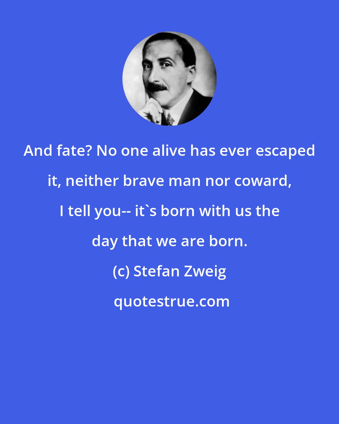 Stefan Zweig: And fate? No one alive has ever escaped it, neither brave man nor coward, I tell you-- it's born with us the day that we are born.