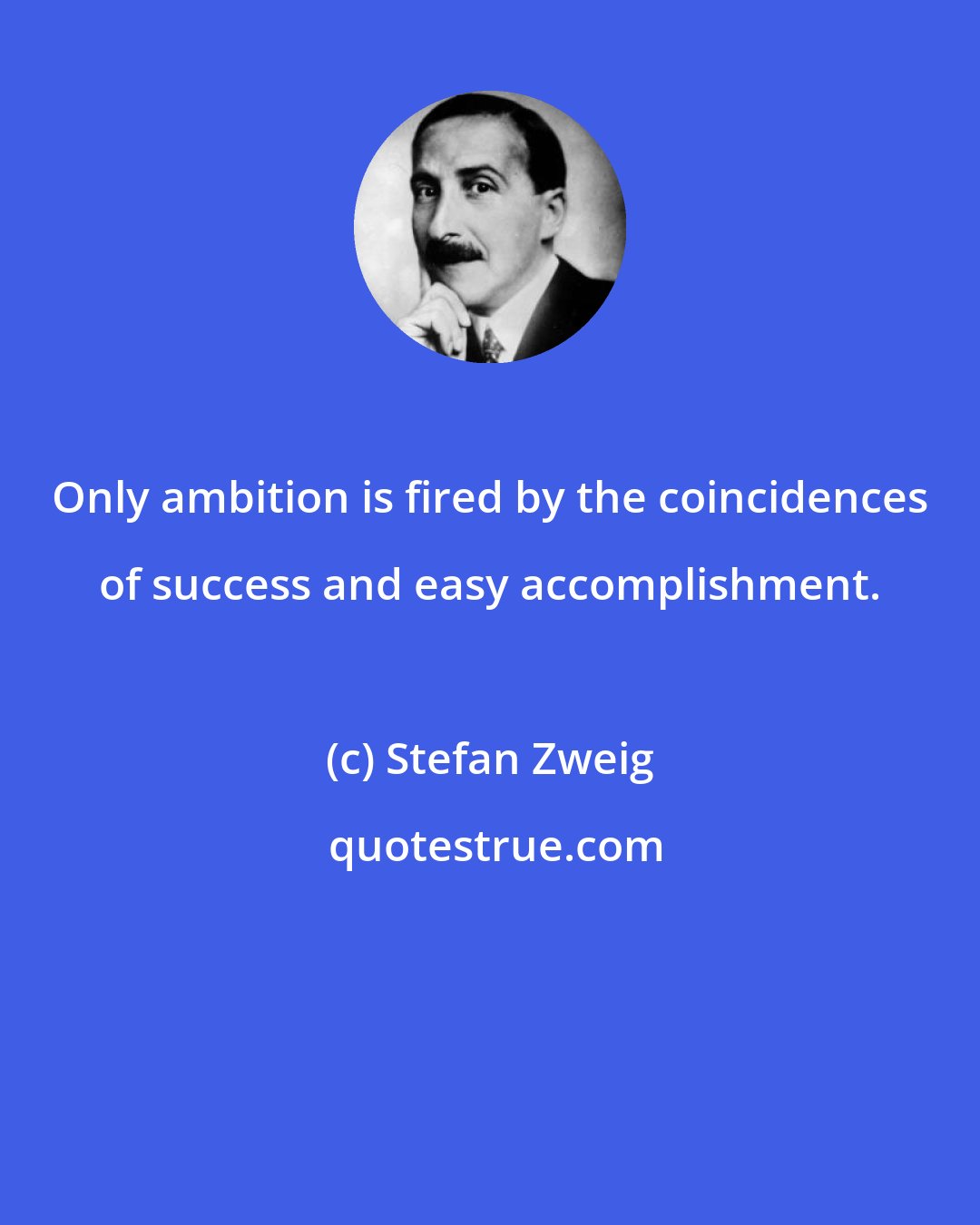 Stefan Zweig: Only ambition is fired by the coincidences of success and easy accomplishment.