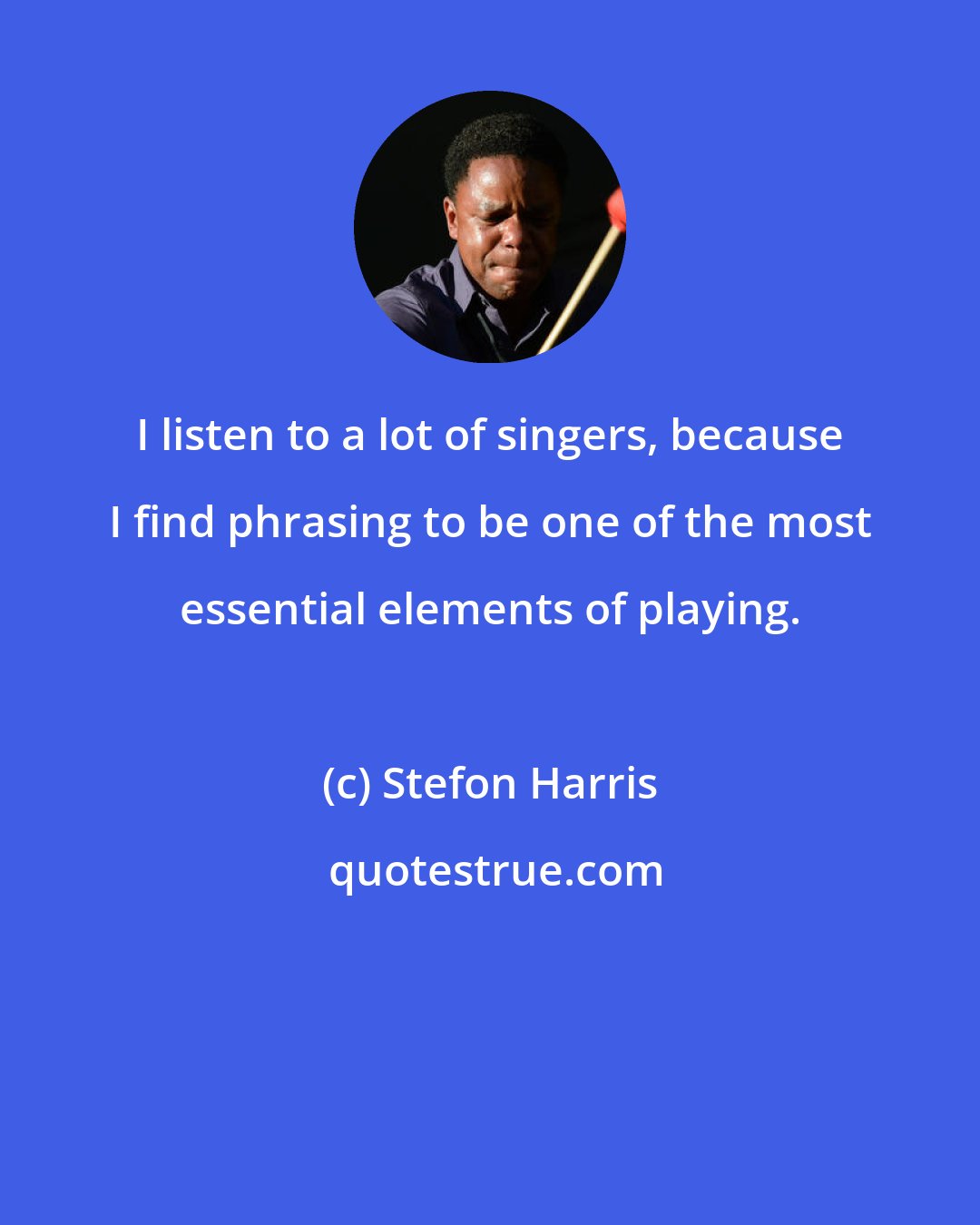 Stefon Harris: I listen to a lot of singers, because I find phrasing to be one of the most essential elements of playing.