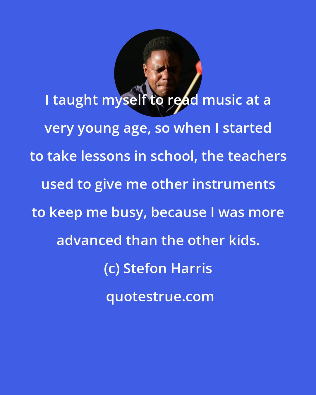 Stefon Harris: I taught myself to read music at a very young age, so when I started to take lessons in school, the teachers used to give me other instruments to keep me busy, because I was more advanced than the other kids.