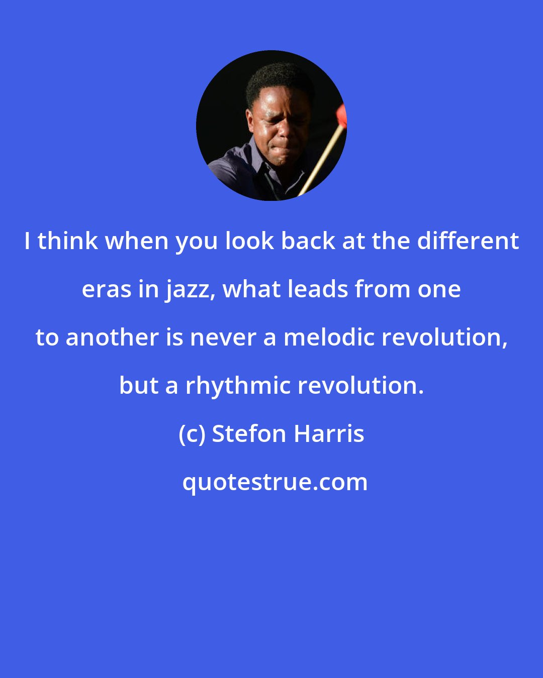 Stefon Harris: I think when you look back at the different eras in jazz, what leads from one to another is never a melodic revolution, but a rhythmic revolution.