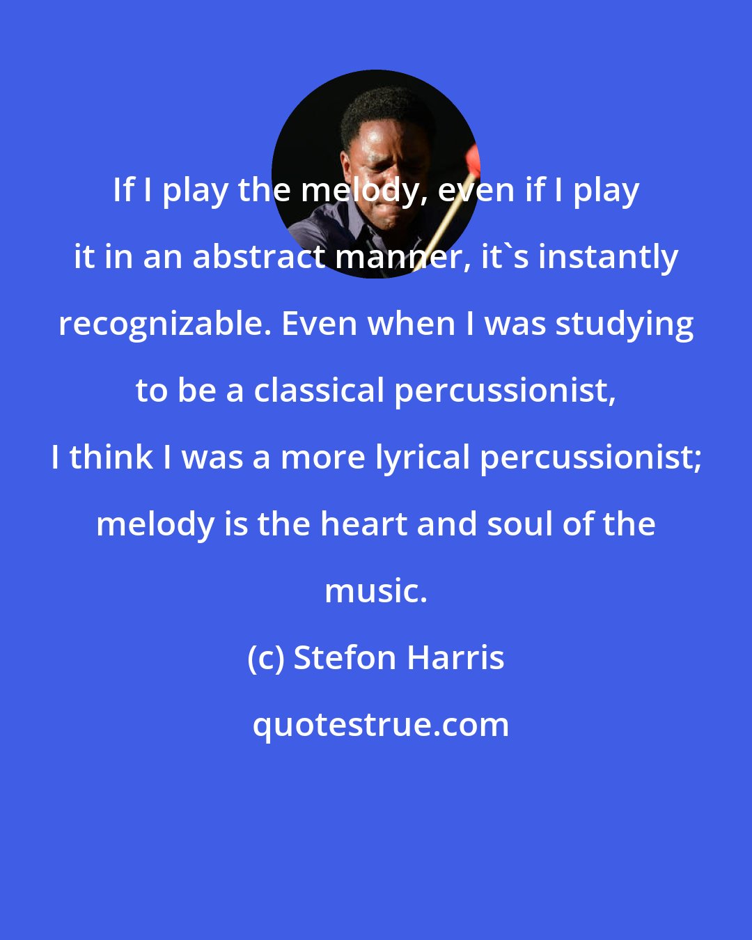 Stefon Harris: If I play the melody, even if I play it in an abstract manner, it's instantly recognizable. Even when I was studying to be a classical percussionist, I think I was a more lyrical percussionist; melody is the heart and soul of the music.