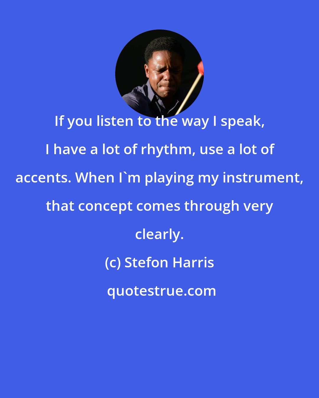 Stefon Harris: If you listen to the way I speak, I have a lot of rhythm, use a lot of accents. When I'm playing my instrument, that concept comes through very clearly.