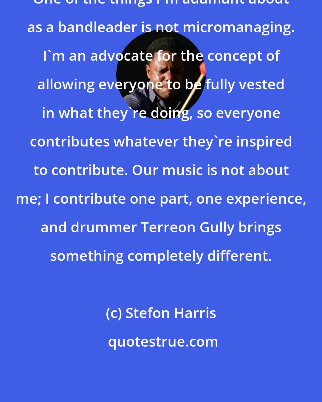 Stefon Harris: One of the things I'm adamant about as a bandleader is not micromanaging. I'm an advocate for the concept of allowing everyone to be fully vested in what they're doing, so everyone contributes whatever they're inspired to contribute. Our music is not about me; I contribute one part, one experience, and drummer Terreon Gully brings something completely different.