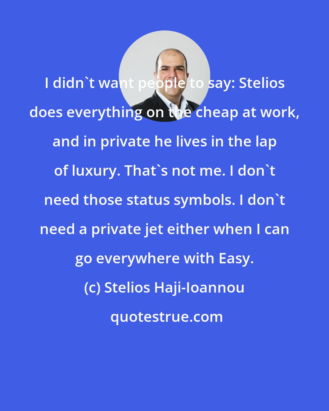 Stelios Haji-Ioannou: I didn't want people to say: Stelios does everything on the cheap at work, and in private he lives in the lap of luxury. That's not me. I don't need those status symbols. I don't need a private jet either when I can go everywhere with Easy.