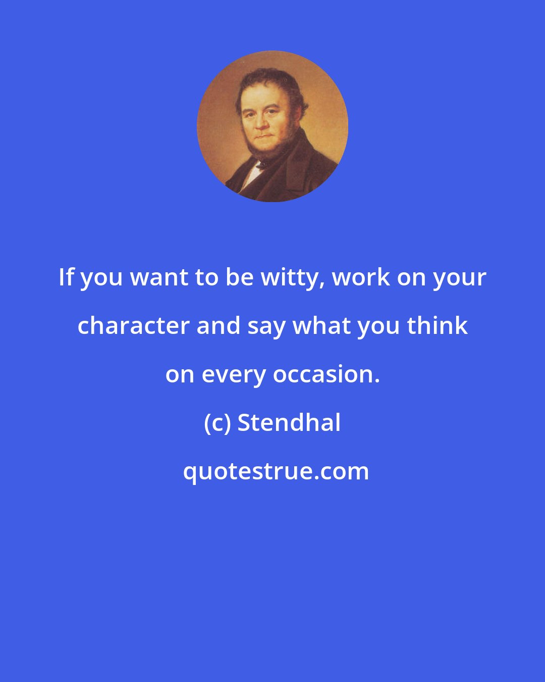Stendhal: If you want to be witty, work on your character and say what you think on every occasion.