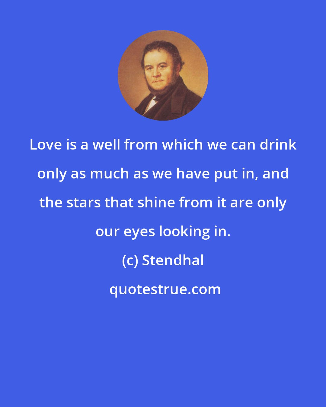 Stendhal: Love is a well from which we can drink only as much as we have put in, and the stars that shine from it are only our eyes looking in.