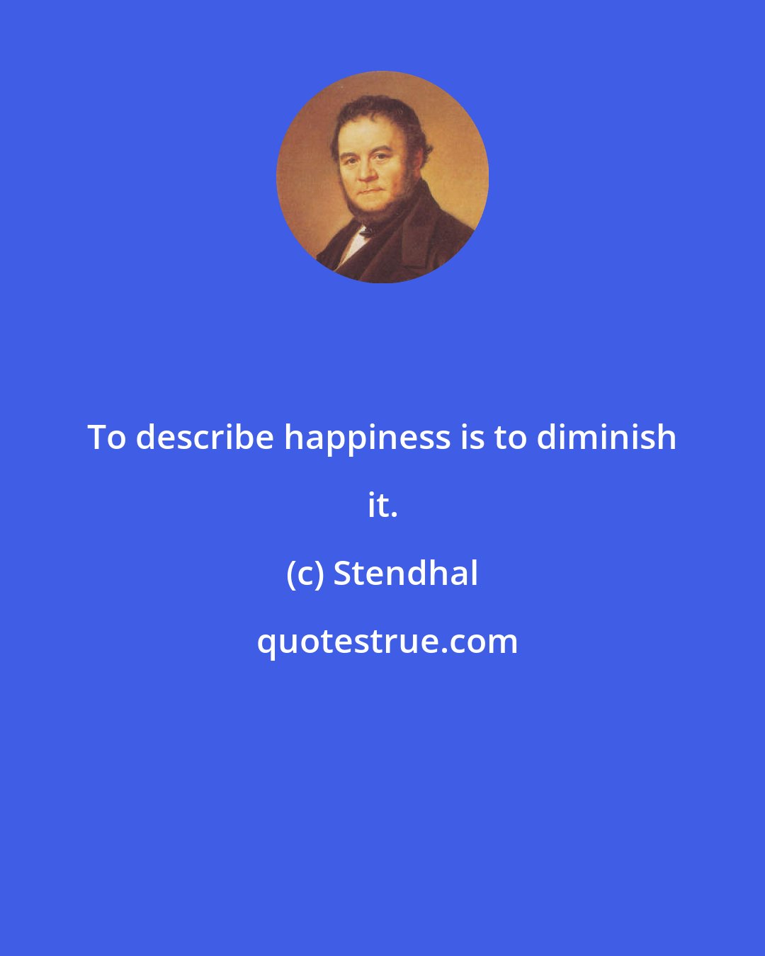 Stendhal: To describe happiness is to diminish it.
