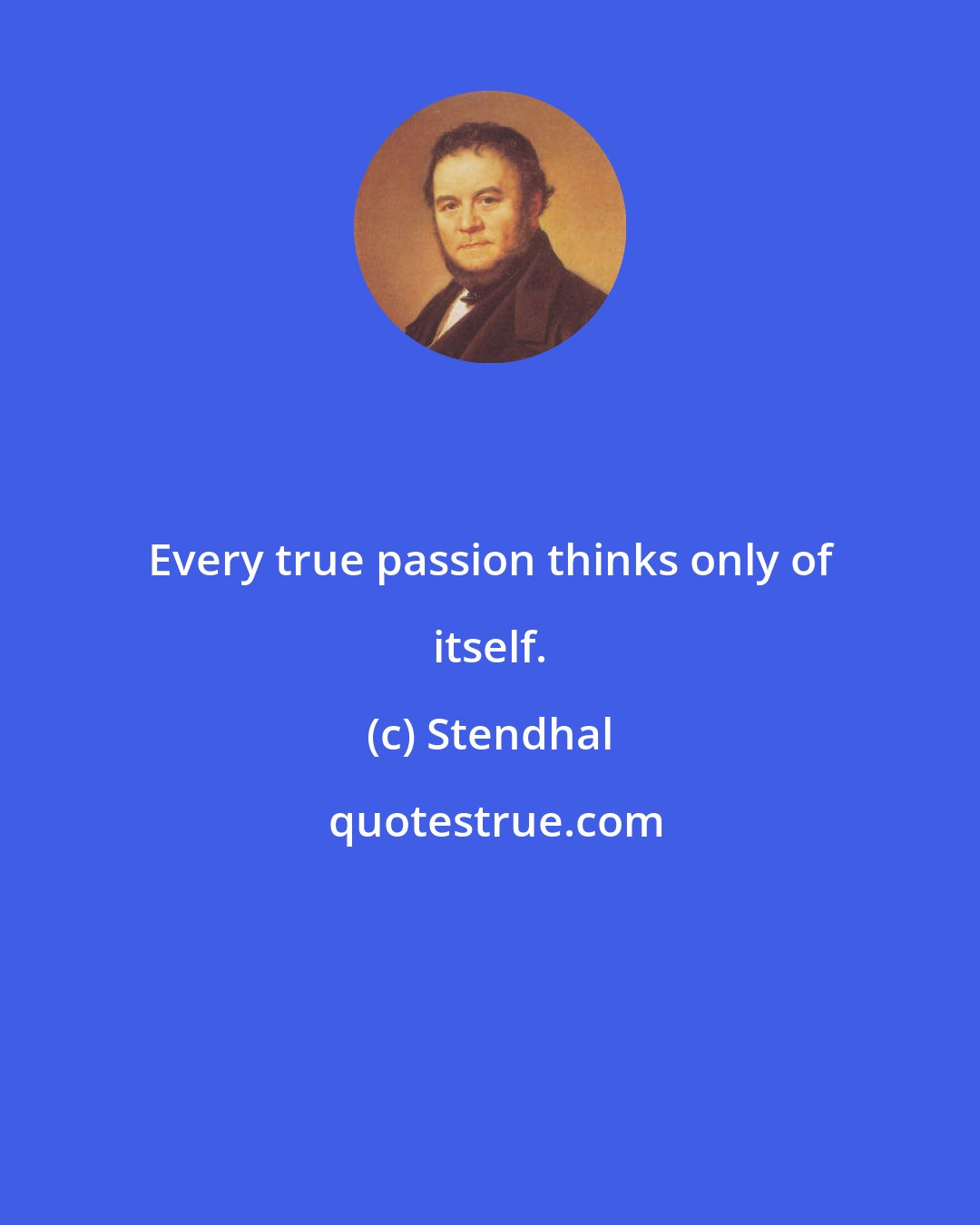 Stendhal: Every true passion thinks only of itself.