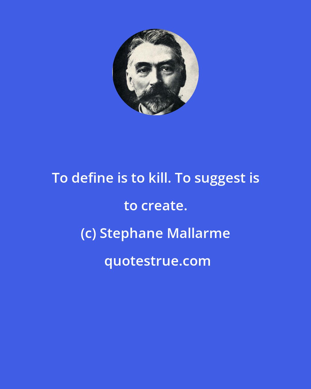 Stephane Mallarme: To define is to kill. To suggest is to create.