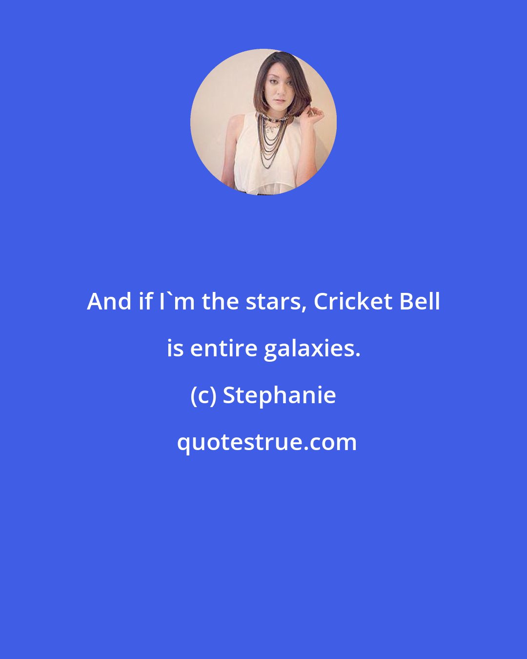 Stephanie: And if I'm the stars, Cricket Bell is entire galaxies.