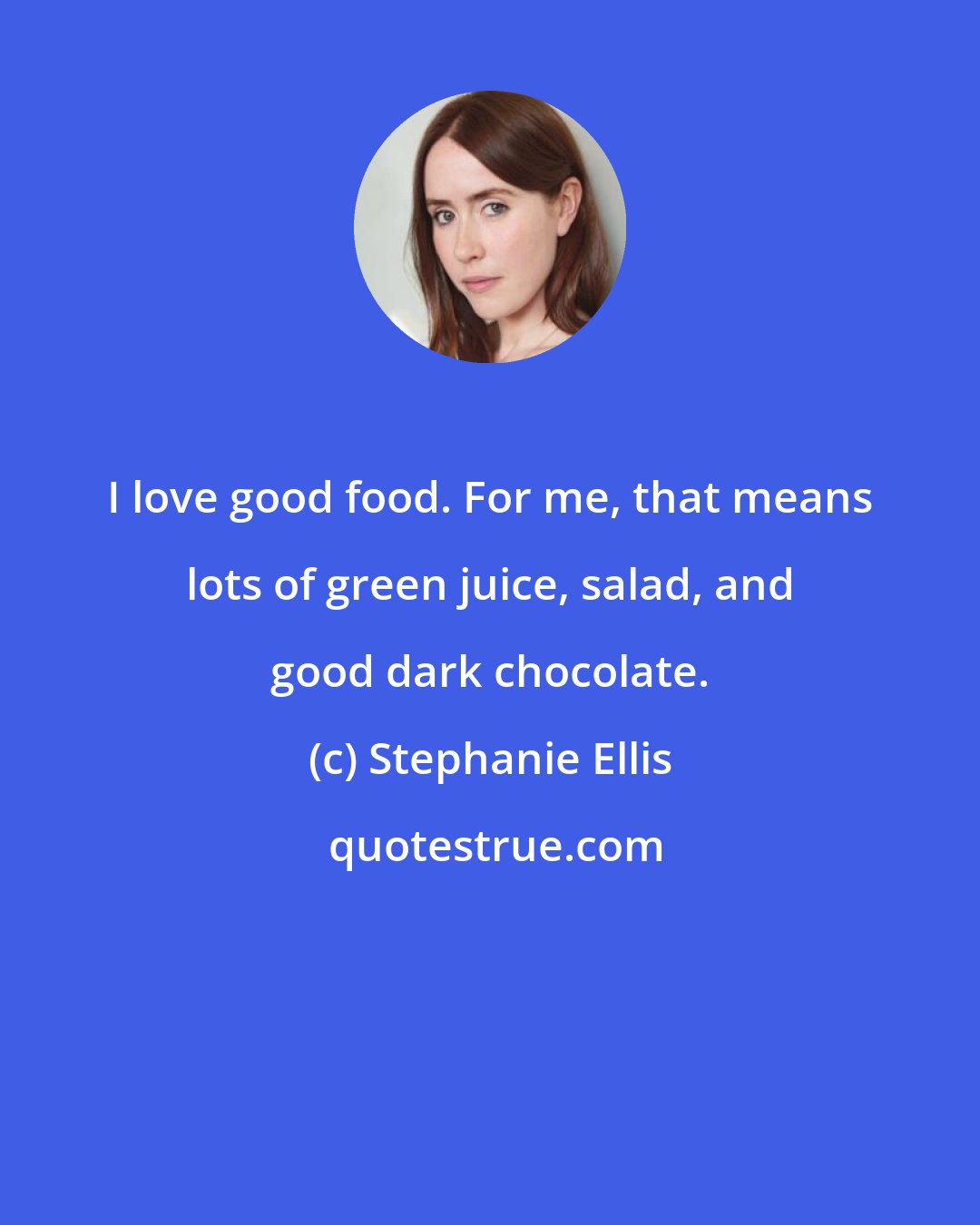 Stephanie Ellis: I love good food. For me, that means lots of green juice, salad, and good dark chocolate.