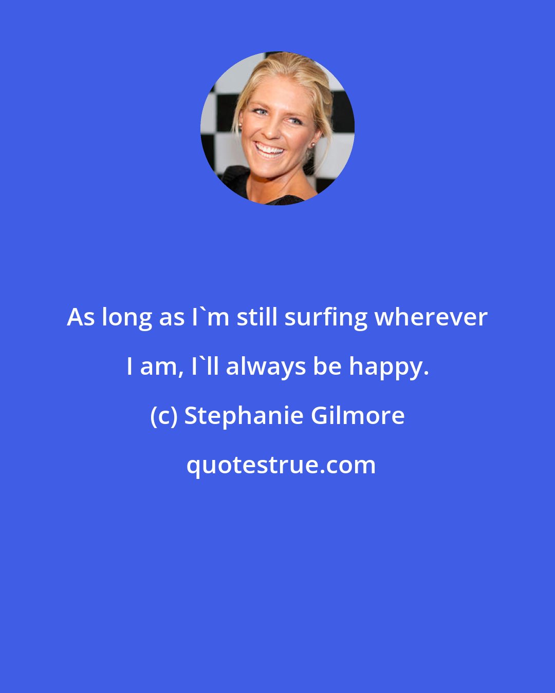 Stephanie Gilmore: As long as I'm still surfing wherever I am, I'll always be happy.