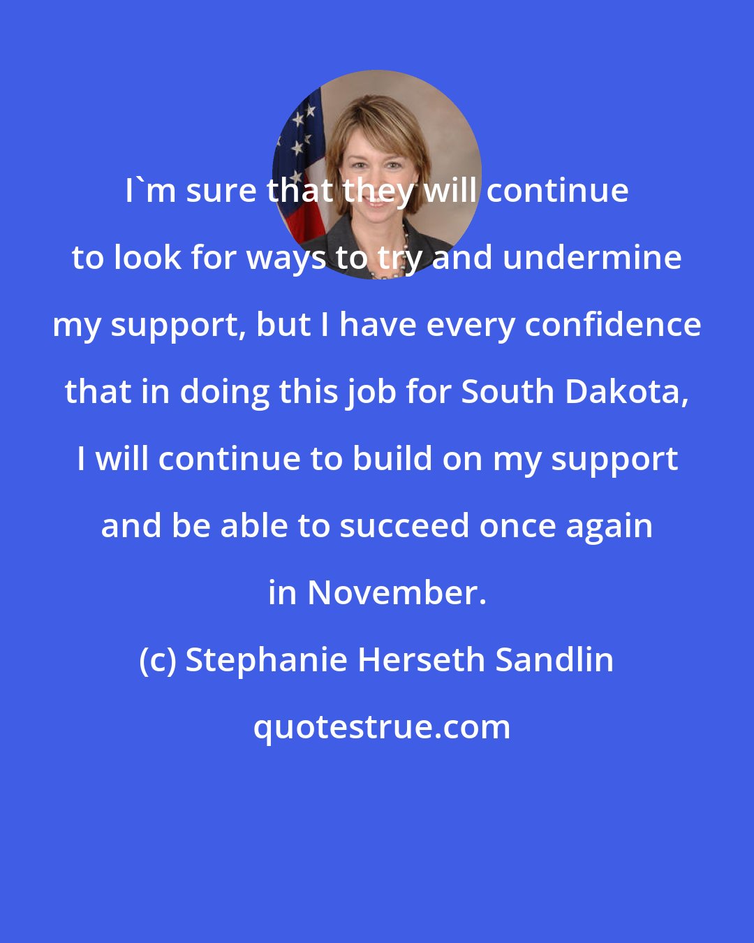 Stephanie Herseth Sandlin: I'm sure that they will continue to look for ways to try and undermine my support, but I have every confidence that in doing this job for South Dakota, I will continue to build on my support and be able to succeed once again in November.