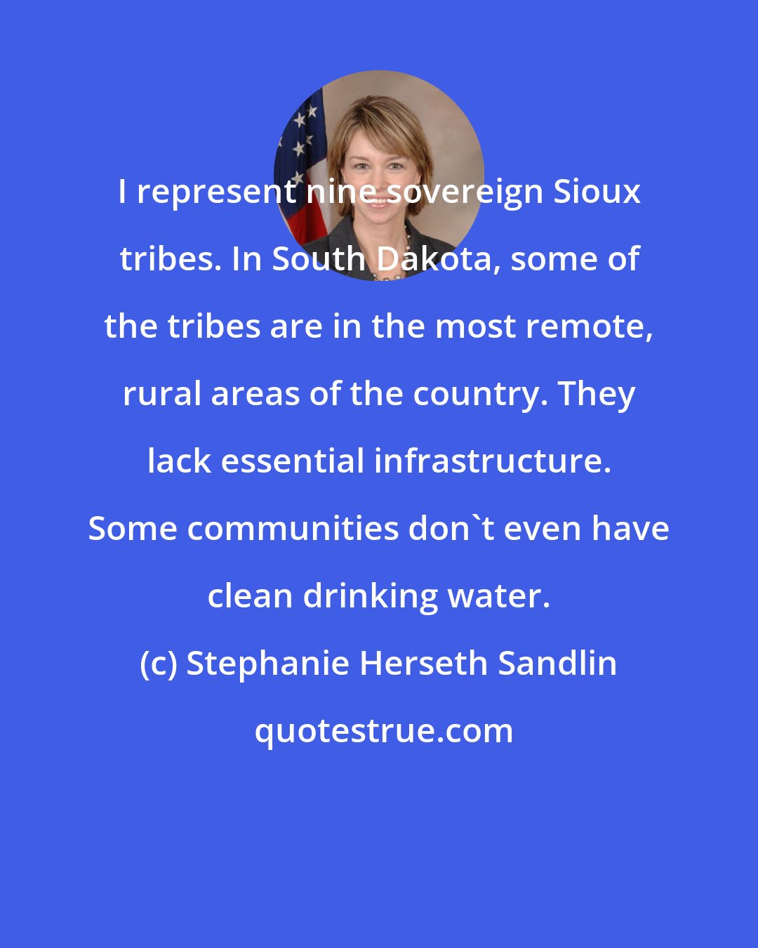 Stephanie Herseth Sandlin: I represent nine sovereign Sioux tribes. In South Dakota, some of the tribes are in the most remote, rural areas of the country. They lack essential infrastructure. Some communities don't even have clean drinking water.