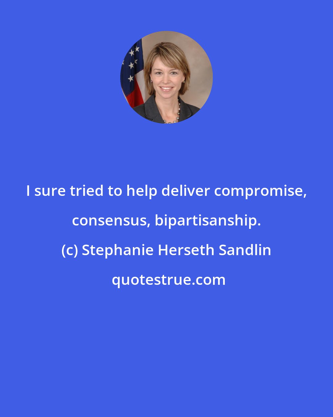 Stephanie Herseth Sandlin: I sure tried to help deliver compromise, consensus, bipartisanship.